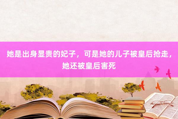 她是出身显贵的妃子，可是她的儿子被皇后抢走，她还被皇后害死