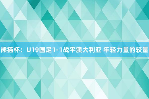 熊猫杯：U19国足1-1战平澳大利亚 年轻力量的较量