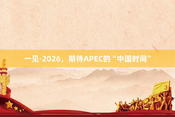 一见·2026，期待APEC的“中国时间”