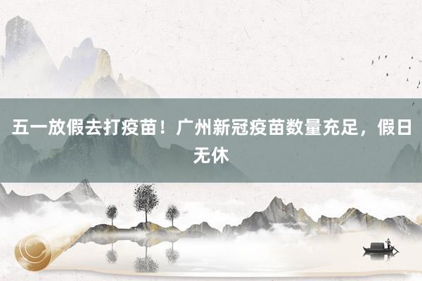 五一放假去打疫苗！广州新冠疫苗数量充足，假日无休