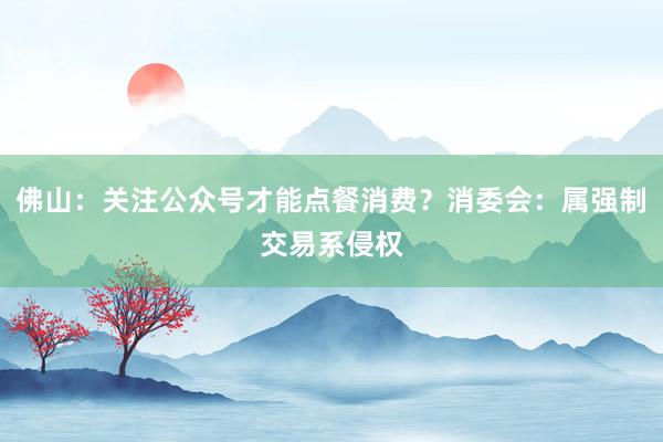 佛山：关注公众号才能点餐消费？消委会：属强制交易系侵权