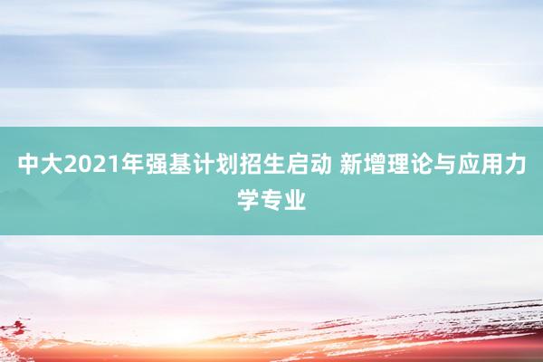 中大2021年强基计划招生启动 新增理论与应用力学专业