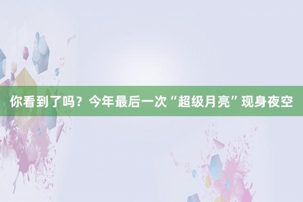 你看到了吗？今年最后一次“超级月亮”现身夜空