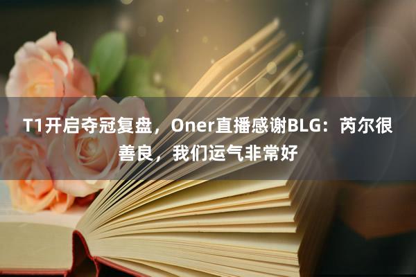 T1开启夺冠复盘，Oner直播感谢BLG：芮尔很善良，我们运气非常好