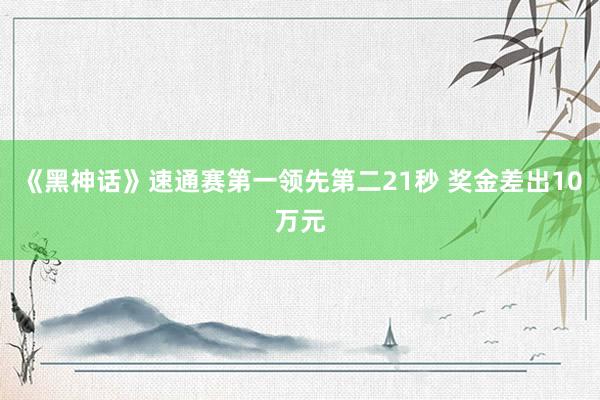 《黑神话》速通赛第一领先第二21秒 奖金差出10万元