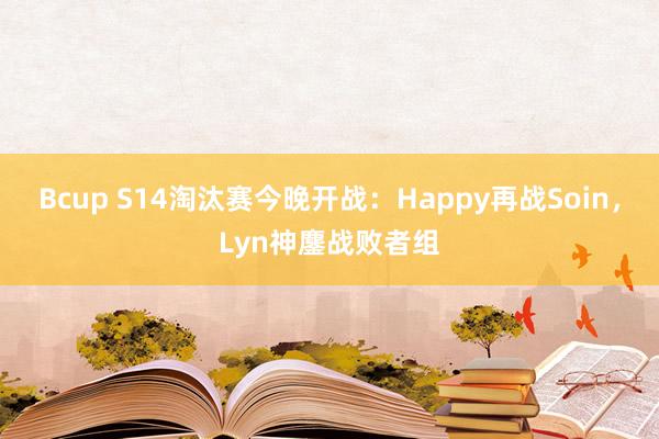 Bcup S14淘汰赛今晚开战：Happy再战Soin，Lyn神鏖战败者组