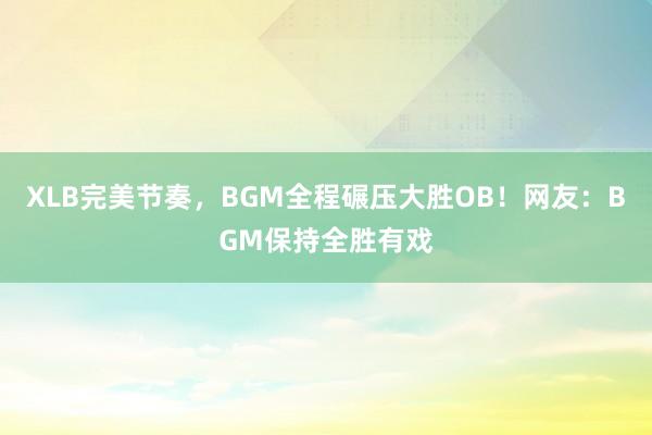 XLB完美节奏，BGM全程碾压大胜OB！网友：BGM保持全胜有戏