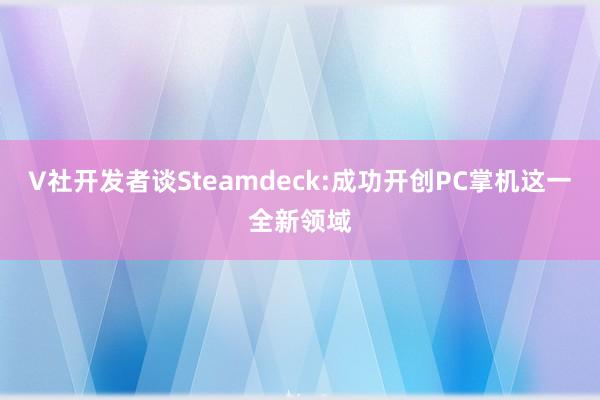 V社开发者谈Steamdeck:成功开创PC掌机这一全新领域