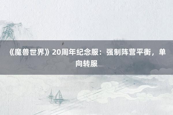 《魔兽世界》20周年纪念服：强制阵营平衡，单向转服