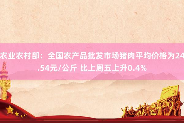 农业农村部：全国农产品批发市场猪肉平均价格为24.54元/公斤 比上周五上升0.4%