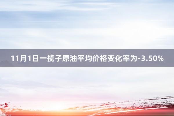 11月1日一揽子原油平均价格变化率为-3.50%