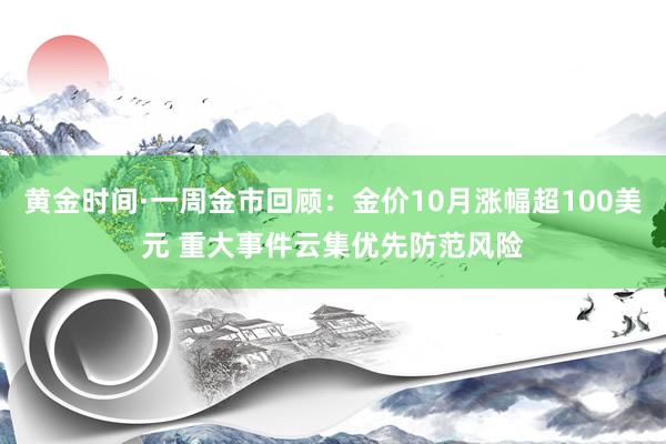 黄金时间·一周金市回顾：金价10月涨幅超100美元 重大事件云集优先防范风险