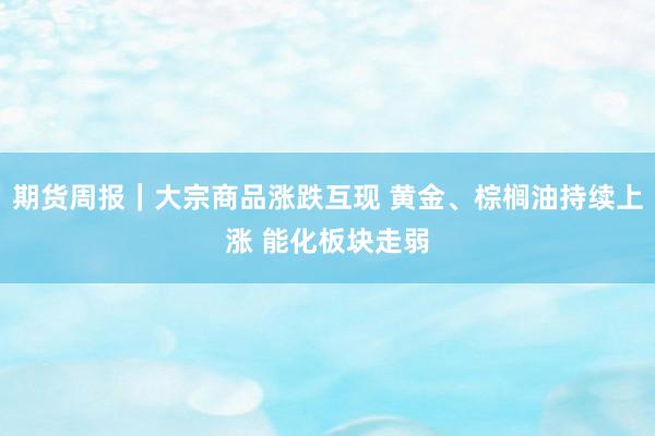 期货周报｜大宗商品涨跌互现 黄金、棕榈油持续上涨 能化板块走弱