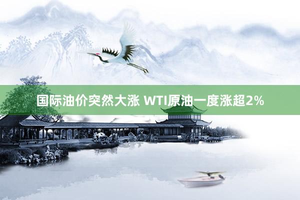 国际油价突然大涨 WTI原油一度涨超2%