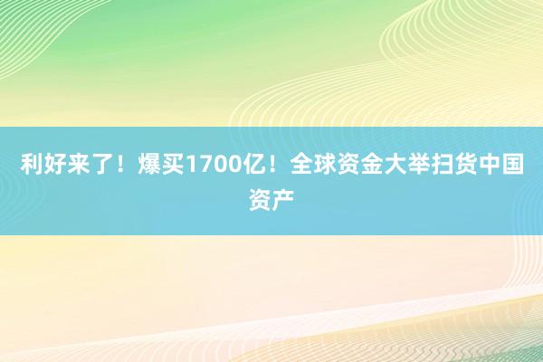 利好来了！爆买1700亿！全球资金大举扫货中国资产