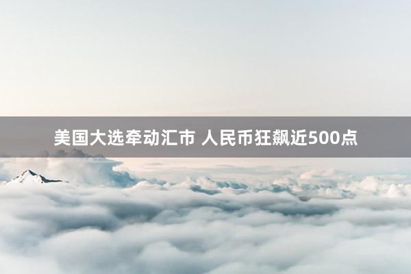 美国大选牵动汇市 人民币狂飙近500点