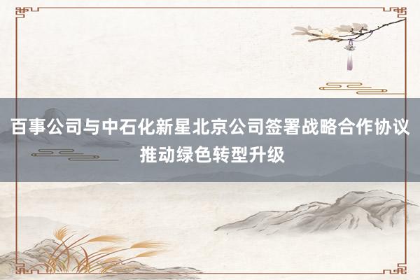 百事公司与中石化新星北京公司签署战略合作协议 推动绿色转型升级