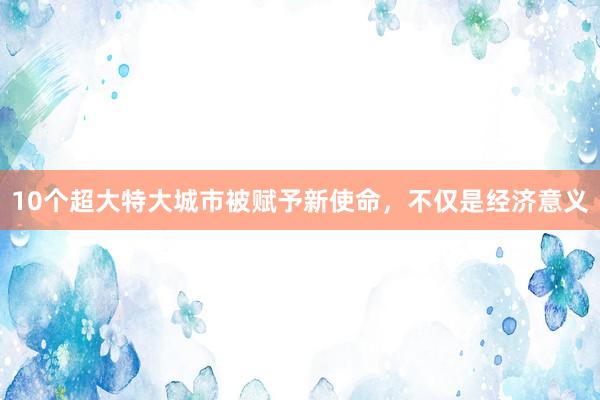 10个超大特大城市被赋予新使命，不仅是经济意义