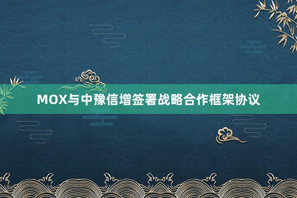 MOX与中豫信增签署战略合作框架协议