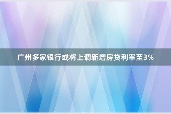 广州多家银行或将上调新增房贷利率至3%