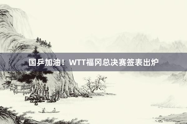 国乒加油！WTT福冈总决赛签表出炉