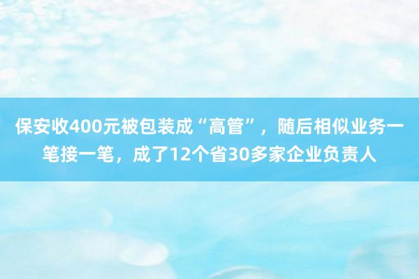 保安收400元被包装成“高管”，随后相似业务一笔接一笔，成了12个省30多家企业负责人