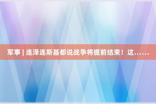 军事 | 连泽连斯基都说战争将提前结束！这……