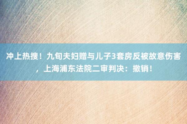 冲上热搜！九旬夫妇赠与儿子3套房反被故意伤害，上海浦东法院二审判决：撤销！