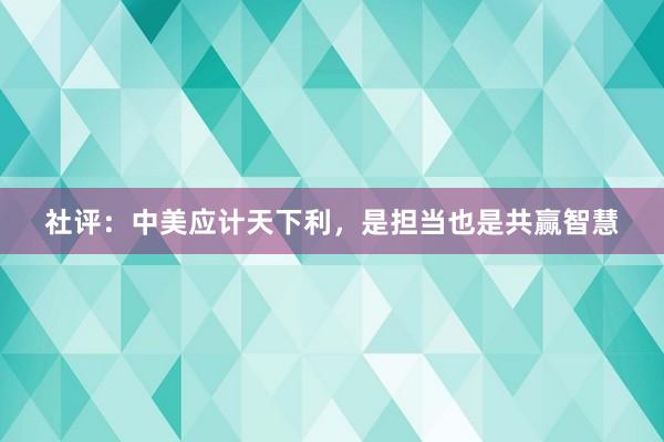 社评：中美应计天下利，是担当也是共赢智慧