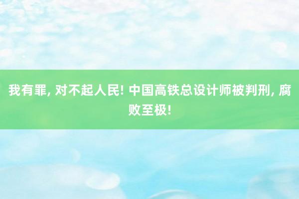 我有罪, 对不起人民! 中国高铁总设计师被判刑, 腐败至极!