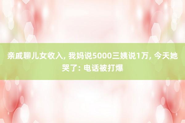 亲戚聊儿女收入, 我妈说5000三姨说1万, 今天她哭了: 电话被打爆