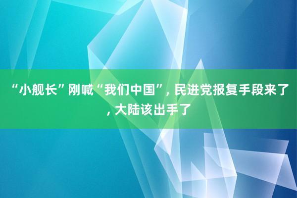 “小舰长”刚喊“我们中国”, 民进党报复手段来了, 大陆该出手了