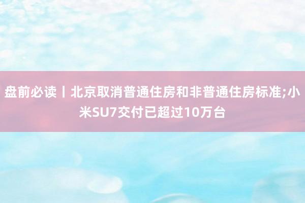 盘前必读丨北京取消普通住房和非普通住房标准;小米SU7交付已超过10万台