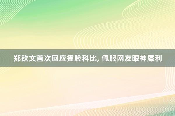 郑钦文首次回应撞脸科比, 佩服网友眼神犀利