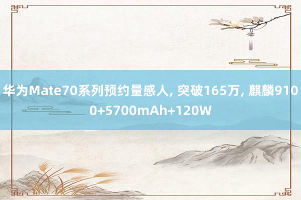 华为Mate70系列预约量感人, 突破165万, 麒麟9100+5700mAh+120W