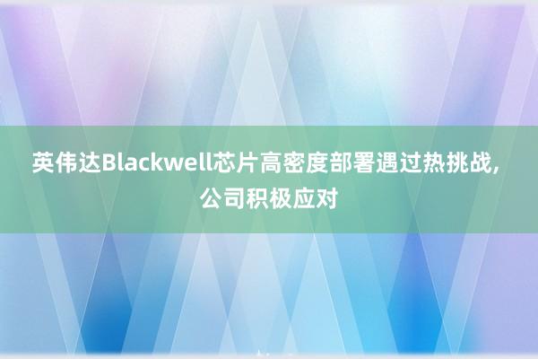 英伟达Blackwell芯片高密度部署遇过热挑战, 公司积极应对