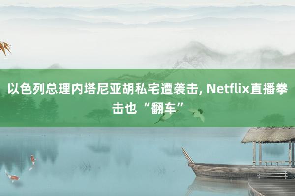 以色列总理内塔尼亚胡私宅遭袭击, Netflix直播拳击也 “翻车”