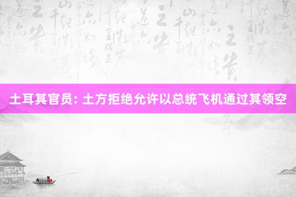 土耳其官员: 土方拒绝允许以总统飞机通过其领空