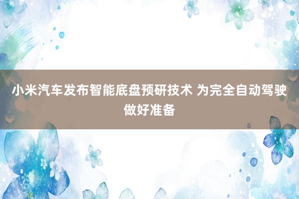 小米汽车发布智能底盘预研技术 为完全自动驾驶做好准备