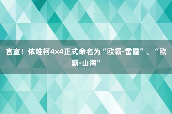 官宣！依维柯4×4正式命名为“欧霸·雷霆”、“欧霸·山海”