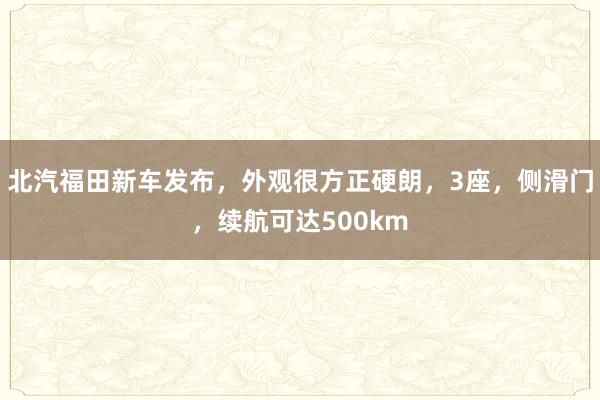 北汽福田新车发布，外观很方正硬朗，3座，侧滑门，续航可达500km