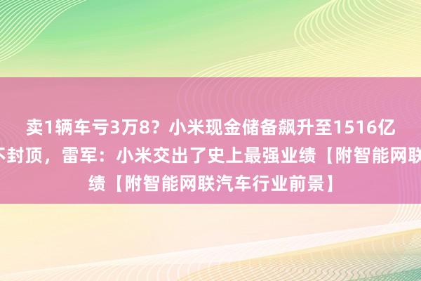 卖1辆车亏3万8？小米现金储备飙升至1516亿，智驾投入上不封顶，雷军：小米交出了史上最强业绩【附智能网联汽车行业前景】