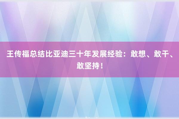 王传福总结比亚迪三十年发展经验：敢想、敢干、敢坚持！