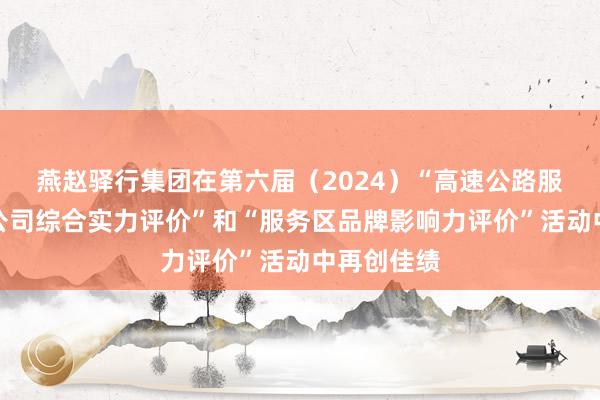 燕赵驿行集团在第六届（2024）“高速公路服务区管理公司综合实力评价”和“服务区品牌影响力评价”活动中再创佳绩