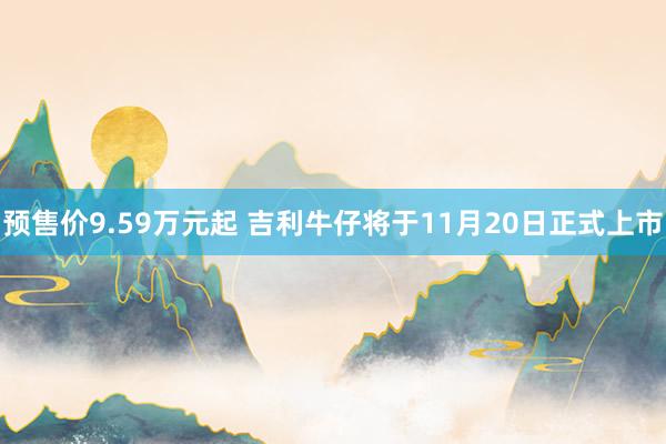 预售价9.59万元起 吉利牛仔将于11月20日正式上市