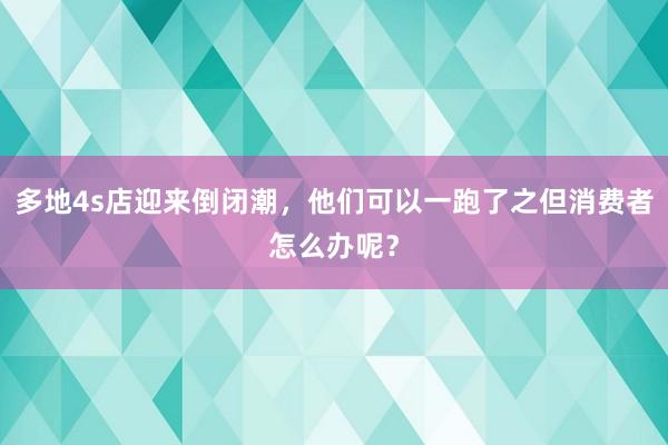 多地4s店迎来倒闭潮，他们可以一跑了之但消费者怎么办呢？