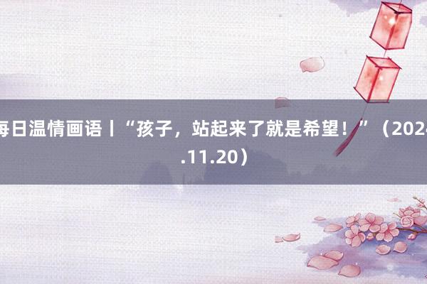 每日温情画语丨“孩子，站起来了就是希望！”（2024.11.20）