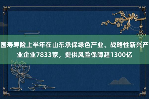 国寿寿险上半年在山东承保绿色产业、战略性新兴产业企业7833家，提供风险保障超1300亿