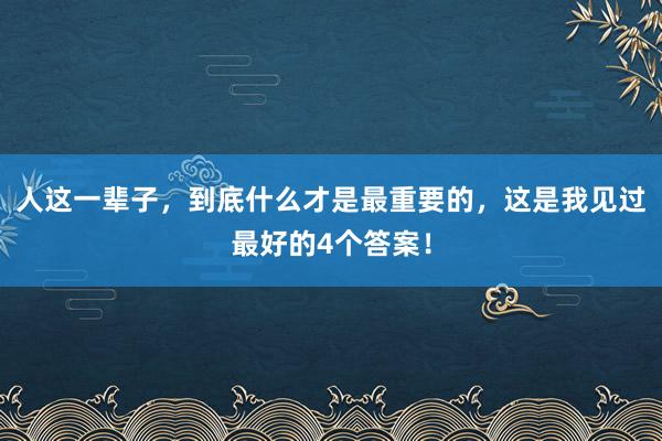 人这一辈子，到底什么才是最重要的，这是我见过最好的4个答案！