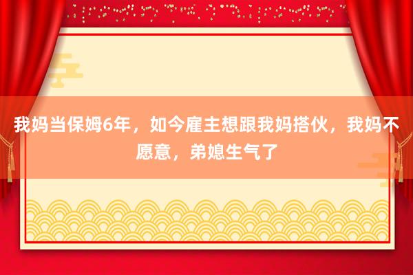 我妈当保姆6年，如今雇主想跟我妈搭伙，我妈不愿意，弟媳生气了